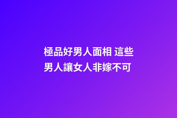 極品好男人面相 這些男人讓女人非嫁不可